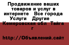 Продвижение ваших товаров и услуг в интернете - Все города Услуги » Другие   . Кемеровская обл.,Тайга г.